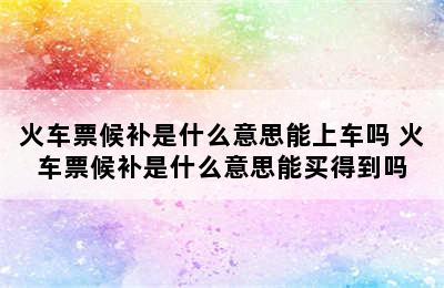 火车票候补是什么意思能上车吗 火车票候补是什么意思能买得到吗